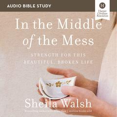 In the Middle of the Mess: Audio Bible Studies: Strength for This Beautiful, Broken Life Audiobook, by Sheila Walsh
