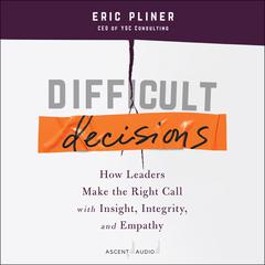 Difficult Decisions: How Leaders Make the Right Call with Insight, Integrity, and Empathy Audiobook, by Eric Pliner