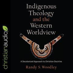 Indigenous Theology and the Western Worldview: A Decolonized Approach to Christian Doctrine Audiobook, by Randy S. Woodley