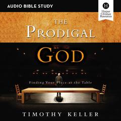 The Prodigal God: Audio Bible Studies: Finding Your Place at the Table Audiobook, by 