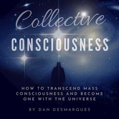 Collective Consciousness: How to Transcend Mass Consciousness and Become One With the Universe Audiobook, by Dan Desmarques