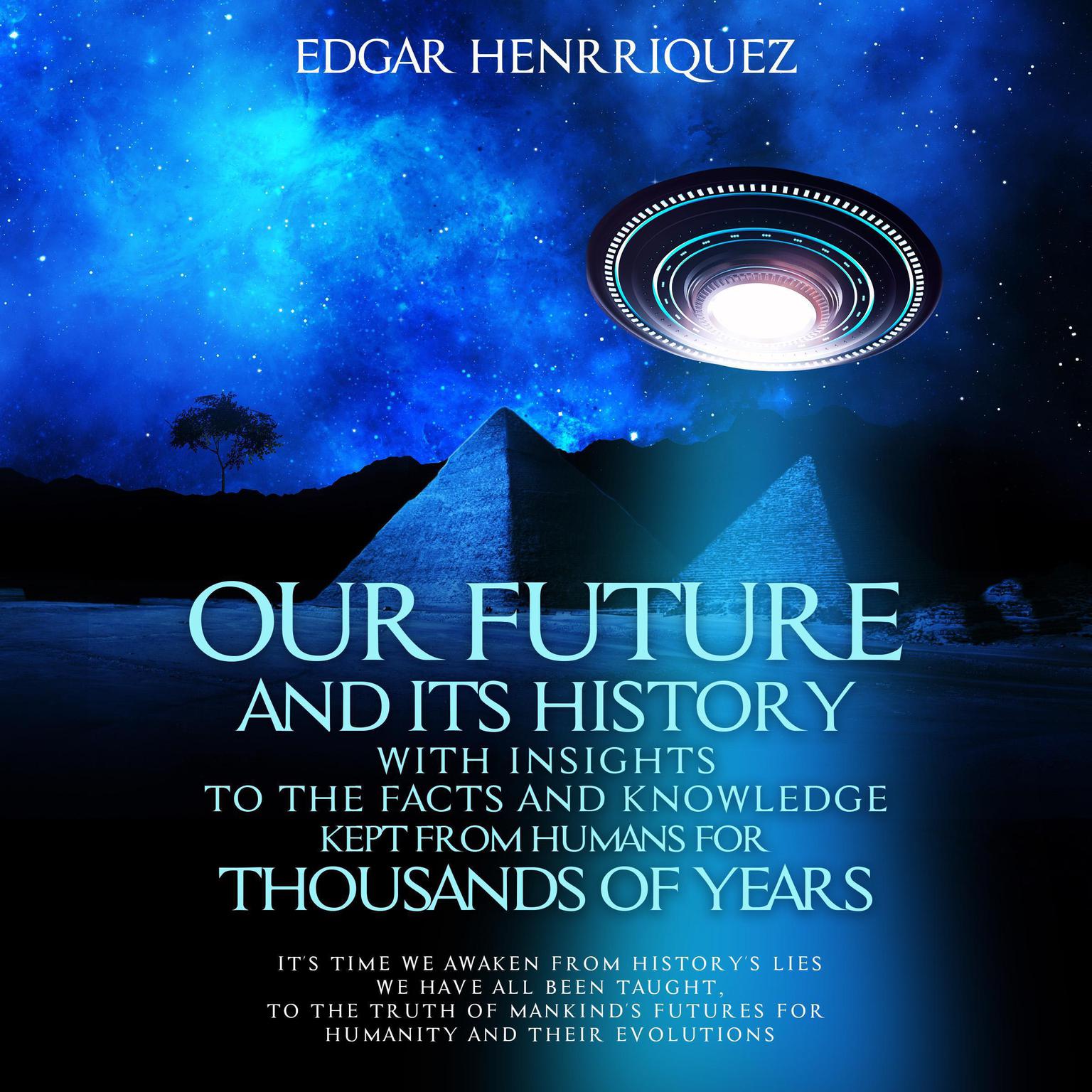 Our Future and Its History with Insights to the Facts and Knowledge Kept from Humans for Thousands of Years: Its time we awaken from historys lies we have all been taught, to the truth of mankinds futures for humanity and their evolutions Audiobook, by Edgar Henrriquez