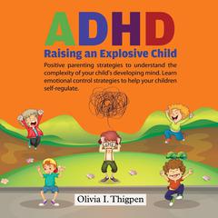 ADHD - Raising an Explosive Child: Positive Parenting Strategies to Understand the Complexity of Your Child’s Developing Mind. Learn Emotional Control Strategies to Help Your Child Self-Regulate Audiobook, by Olivia I. Thigpen