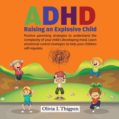 ADHD - Raising an Explosive Child: Positive Parenting Strategies to Understand the Complexity of Your Child’s Developing Mind. Learn Emotional Control Strategies to Help Your Child Self-Regulate Audiobook, by 