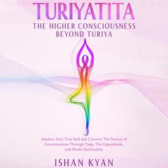 Turiyattita - The Higher Consciousness Beyond Turiya: Awaken Your True Self and Uncover The Nature of Consciousness Through Yoga, The Upanishads, and Hindu Spirituality Audiobook, by Ishan Kyan