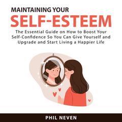 Maintaining Your Self-Esteem: The Essential Guide on How to Boost Your Self-Confidence So You Can Give Yourself and Upgrade and Start Living a Happier Life Audiobook, by Phil Neven