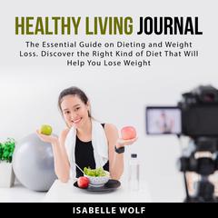 Healthy Living Journal: The Essential Guide on Dieting and Weight Loss. Discover the Right Kind of Diet That Will Help You Lose Weight Audiobook, by Isabelle Wolf