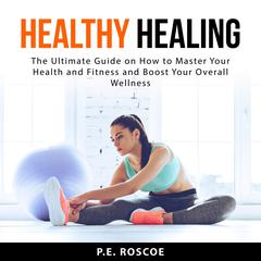 Healthy Healing: The Ultimate Guide on How to Master Your Health and Fitness and Boost Your Overall Wellness Audiobook, by P.E. Roscoe