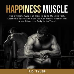 Happiness Muscle: The Ultimate Guide on How to Build Muscles Fast. Learn the Secrets on How You Can Have a Leaner and More Attractive Body in No Time! Audiobook, by F.D. Tyler