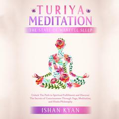 Turiya Meditation - The State of Wakeful Sleep: Unlock The Path to Spiritual Fulfillment and Discover the Secrets of Consciousness Through Yoga, Meditation, and Hindu Philosophy Audiobook, by Ishan Kyan