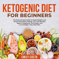 Ketogenic Diet for Beginners: The Essential Keto Guide to Rapid Weight Loss! Using Intermittent Fasting, Low Carb Recipes, Vegan & Vegetarian Techniques, And a Low Budget 7 Day Meal Plan. Audiobook, by Emily Costa