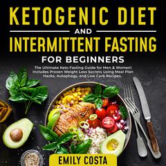 Ketogenic Diet and Intermittent Fasting for Beginners: The Ultimate Keto Fasting Guide for Men & Women! Includes Proven Weight Loss Secrets Using Meal Plan Hacks, Autophagy, and Low Carb Recipes. Audiobook, by Emily Costa