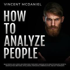 How To Analyze People: Read People Like a Book and Speed Read Their Body Language With Dark Psychology Secrets, Manipulation, Emotional Intelligence, Persuasive Communication, and NLP Techniques! Audiobook, by Vincent McDaniel