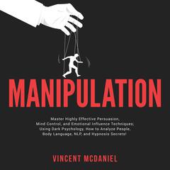 Manipulation: Master Highly Effective Persuasion, Mind Control, and Emotional Influence Techniques; Using Dark Psychology, How to Analyze People, Body Language, NLP, and Hypnosis Secrets! Audiobook, by Vincent McDaniel
