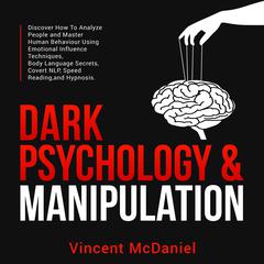 Dark Psychology & Manipulation: Discover How To Analyze People and Master Human Behaviour Using Emotional Influence Techniques, Body Language Secrets, Covert NLP, Speed Reading, and Hypnosis. Audiobook, by Vincent McDaniel