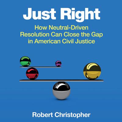 Just Right: How Neutral-Driven Resolution Can Close the Gap in American Civil Justice Audiobook, by Rob Christopher