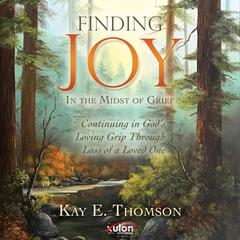 Finding JOY In the Midst of Grief: Continuing in God’s Loving Grip Through Loss of a Loved One Audiobook, by Kay E. Thomson
