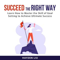 Succeed The Right Way: Learn How to Master the Skill of Goal Setting to Achieve Ultimate Success Audiobook, by Hayden Liu