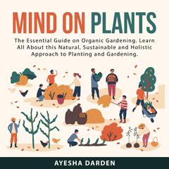 Mind on Plants: The Essential Guide on Organic Gardening. Learn All About this Natural, Sustainable and Holistic Approach to Planting and Gardening Audiobook, by Ayesha Darden