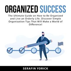 Organized Success: The Ultimate Guide on How to Be Organized and Live an Orderly Life. Discover Simple Organization Tips That Will Make a World of Difference! Audiobook, by Serafin Yorick