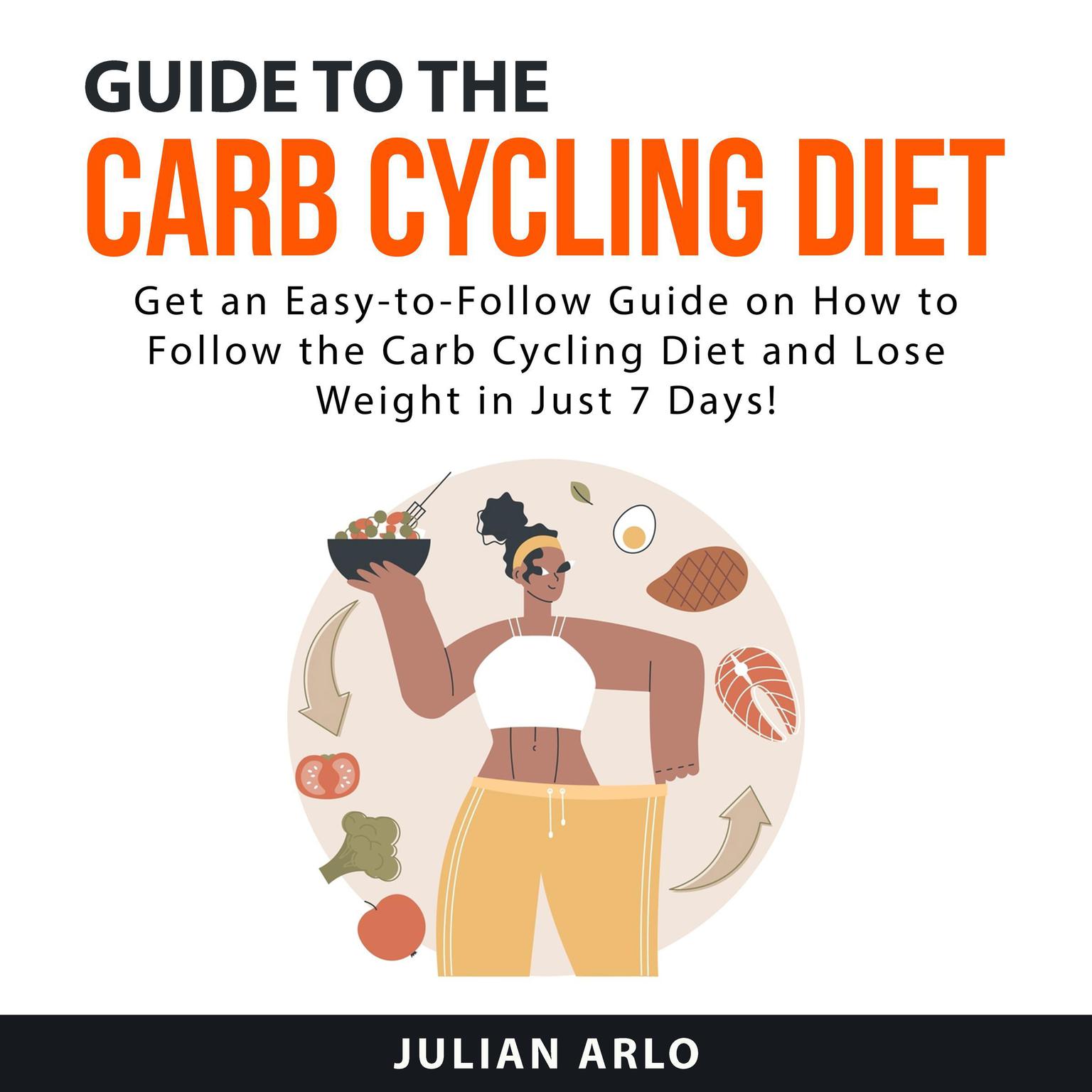 Guide to the Carb Cycling Diet: Get an Easy to Follow Guide on How to Follow the Carb Cycling Diet and Lose Weight in Just 7 Days! Audiobook, by Julian Arlo