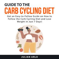 Guide to the Carb Cycling Diet: Get an Easy to Follow Guide on How to Follow the Carb Cycling Diet and Lose Weight in Just 7 Days! Audiobook, by Julian Arlo