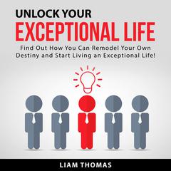 Unlock Your Exceptional Life: Find Out How You Can Remodel Your Own Destiny and Start Living an Exceptional Life! Audiobook, by Liam Thomas