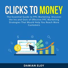 Clicks to Money: The Essential Guide to PPC Marketing. Discover the Ins and Outs of Effective PPC Marketing Strategies That Would Help You Reach More Customers Audiobook, by Damian Eloy