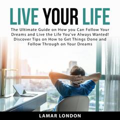 Live Your Life: The Ultimate Guide on How you Can Follow Your Dreams and Live the Life Youve Always Wanted! Discover Tips on How to Get Things Done and Follow Through on Your Dreams Audiobook, by Lamar London