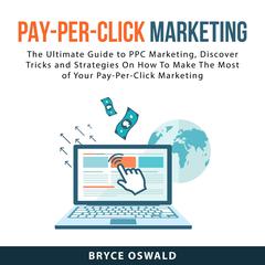 Pay-Per-Click Marketing: The Ultimate Guide to PPC Marketing, Discover Tricks and Strategies On How To Make The Most of Your PayPer-Click Marketing Audiobook, by Bryce Oswald