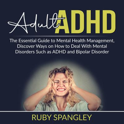 Adult ADHD: The Essential Guide to Mental Health Management, Discover Ways on How to Deal With Mental Disorders Such as ADHD and Bipolar Disorder Audiobook, by Ruby Spangley