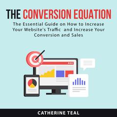 The Conversion Equation: The Essential Guide on How to Increase Your Websites Traffic and Increase Your Conversion and Sales Audiobook, by Catherine Teal