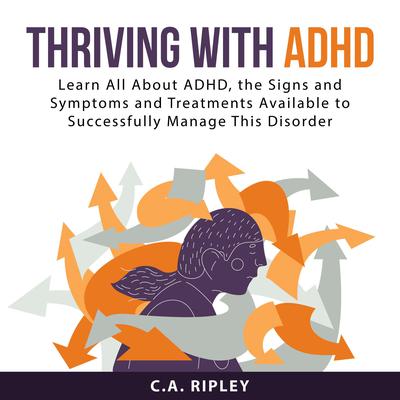 Thriving with ADHD: Learn All About ADHD, the Signs and Symptoms and Treatments Available to Successfully Manage This Disorder Audiobook, by C.A. Ripley