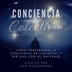 Conciencia Colectiva: Cómo Trascender La Conciencia De Las Masas y Ser Uno Con El Universo Audiobook, by Dan Desmarques