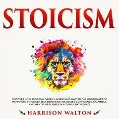 Stoicism: Discover How Stoic Philosophy Works and Master the Modern Art of Happiness, Stronger Self Discipline, Increased Confidence, Calmness, and Mental Resilience in a Turbulent World! Audiobook, by Harrison  Walton