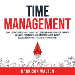 Time Management: Simple Strategies to Boost Productivity, Conquer Procrastination, Enhance Creativity, End Laziness, and Hack Your Habits. Amplify Success for Business, Health, & Relationships! Audiobook, by Harrison  Walton