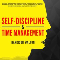 Self-Discipline & Time Management: Develop Unbreakable Habits, Boost Productivity, Conquer Procrastination, and Enhance Mental Toughness to Amplify Success In Business, Health, & Relationships! Audiobook, by Harrison  Walton