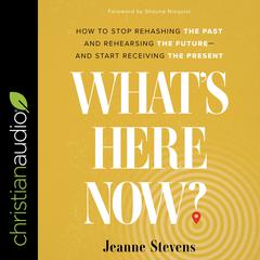 What's Here Now?: How to Stop Rehashing the Past and Rehearsing the Future--and Start Receiving the Present Audiobook, by Jeanne Stevens