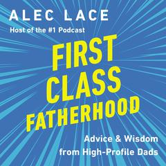 First Class Fatherhood: Advice and   Wisdom from High-Profile Dads Audiobook, by Alec Lace