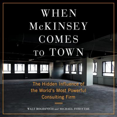 When McKinsey Comes to Town: The Hidden Influence of the Worlds Most Powerful Consulting Firm Audiobook, by Michael Forsythe