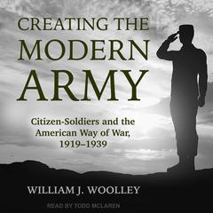 Creating the Modern Army: Citizen-Soldiers and the American Way of War, 1919-1939 Audiobook, by William J. Woolley