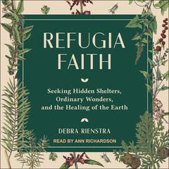 Refugia Faith: Seeking Hidden Shelters, Ordinary Wonders, and the Healing of the Earth Audiobook, by Debra Rienstra