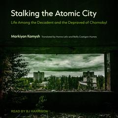 Stalking the Atomic City: Life Among the Decadent and the Depraved of Chornobyl Audiobook, by Markiyan Kamysh