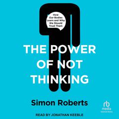 The Power of Not Thinking: How Our Bodies Learn and Why We Should Trust Them Audiobook, by Simon Roberts
