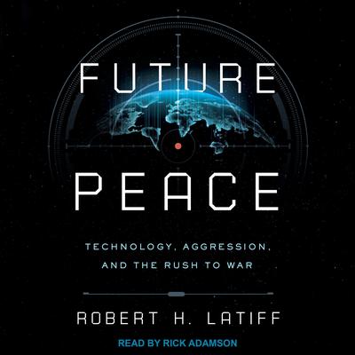Future Peace: Technology, Aggression, and the Rush to War Audiobook, by Robert H. Latiff