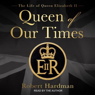 Queen of Our Times: The Life of Queen Elizabeth II Audiobook, by Robert Hardman