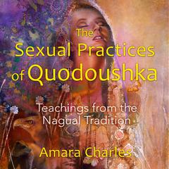 The Sexual Practices of Quodoushka: Teachings from the Nagual Tradition Audiobook, by Amara Charles