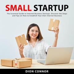 Small Startup: The Essential Guide to Internet Business Startups. Discover the Steps and Tips on How to Establish Your Own Internet Business Audiobook, by Dion Connor