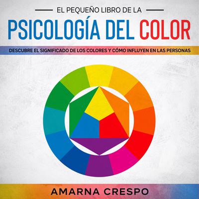 El Pequeño Libro de la Psicología del Color: Descubre el Significado de los Colores y Cómo Influyen en las Personas Audiobook, by Amarna Crespo