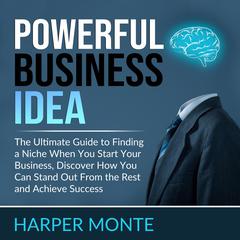 Powerful Business Idea: The Ultimate Guide to Finding a Niche When You Start Your Business, Discover How You Can Stand Out From the Rest and Achieve Success Audiobook, by Harper Monte